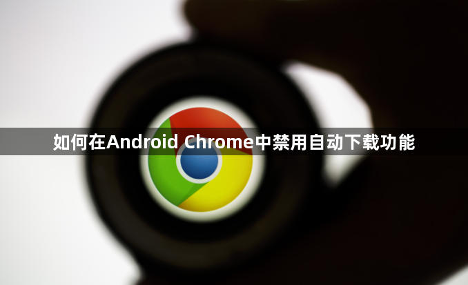 如何在Android Chrome中禁用自动下载功能1
