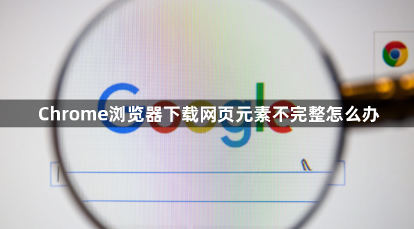 Chrome浏览器下载网页元素不完整怎么办1