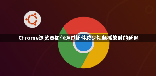 Chrome浏览器如何通过插件减少视频播放时的延迟1