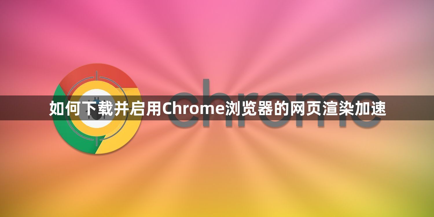 如何下载并启用Chrome浏览器的网页渲染加速1
