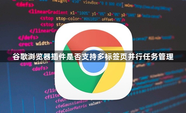 谷歌浏览器插件是否支持多标签页并行任务管理1