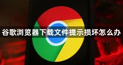 谷歌浏览器下载文件提示损坏怎么办1