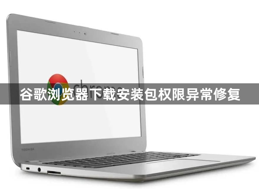 谷歌浏览器下载安装包权限异常修复1