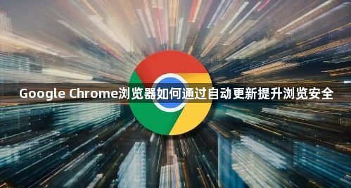 Google Chrome浏览器如何通过自动更新提升浏览安全1