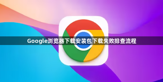 Google浏览器下载安装包下载失败排查流程1