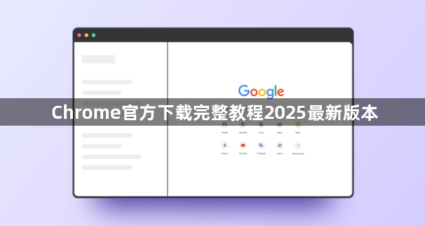 Chrome官方下载完整教程2025最新版本1