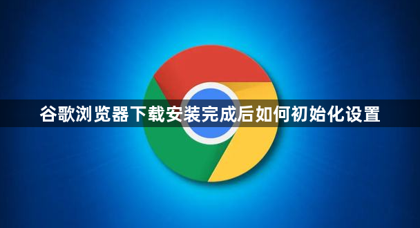 谷歌浏览器下载安装完成后如何初始化设置1