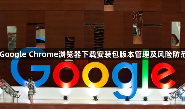 Google Chrome浏览器下载安装包版本管理及风险防范1