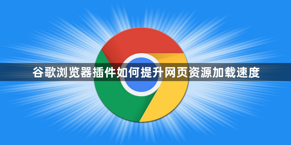 谷歌浏览器插件如何提升网页资源加载速度1
