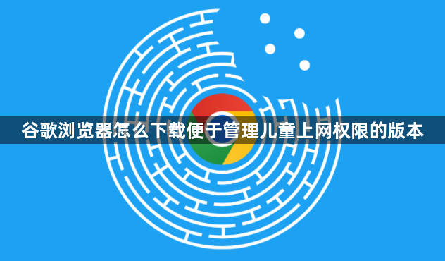 谷歌浏览器怎么下载便于管理儿童上网权限的版本1