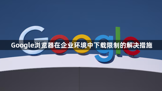 Google浏览器在企业环境中下载限制的解决措施1
