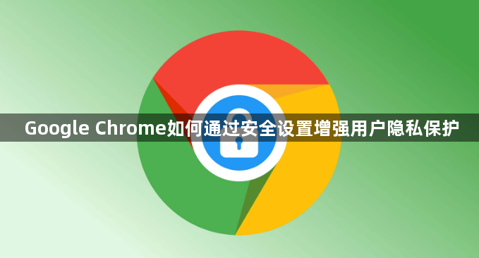 Google Chrome如何通过安全设置增强用户隐私保护1