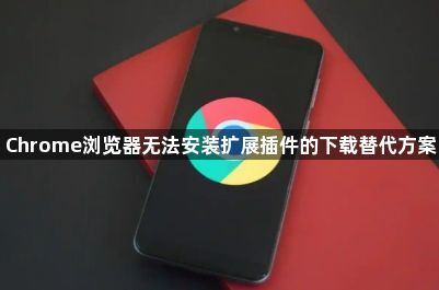 Chrome浏览器无法安装扩展插件的下载替代方案1
