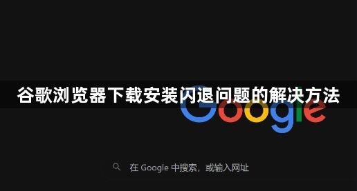 谷歌浏览器下载安装闪退问题的解决方法1