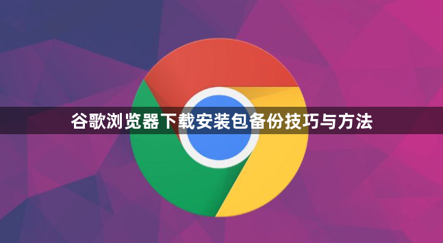 谷歌浏览器下载安装包备份技巧与方法1