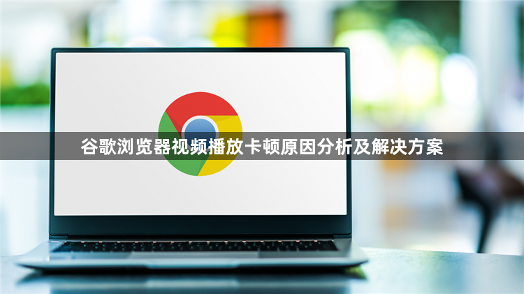 谷歌浏览器视频播放卡顿原因分析及解决方案1