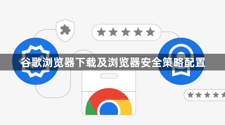 谷歌浏览器下载及浏览器安全策略配置1