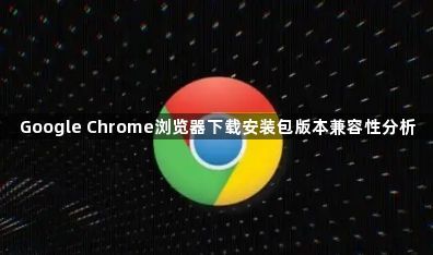 Google Chrome浏览器下载安装包版本兼容性分析1