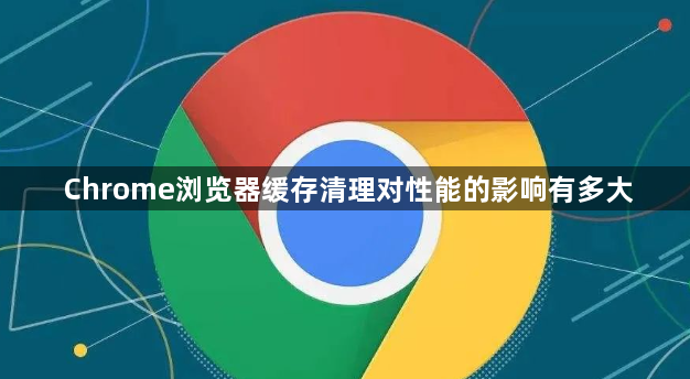 Chrome浏览器缓存清理对性能的影响有多大1