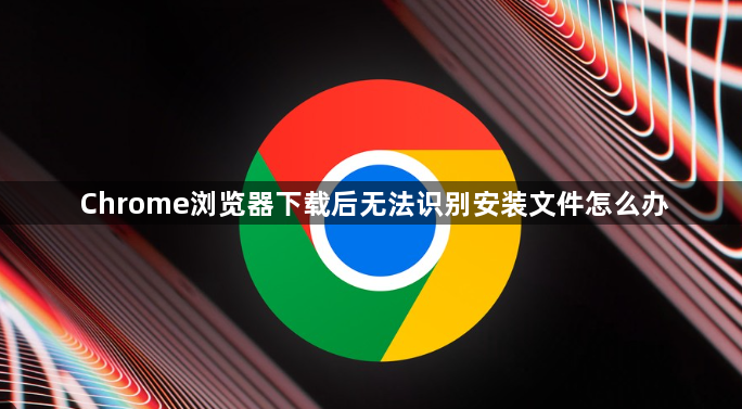 Chrome浏览器下载后无法识别安装文件怎么办1