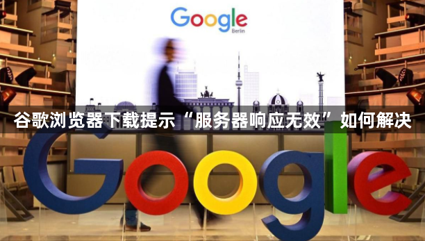 谷歌浏览器下载提示“服务器响应无效”如何解决1