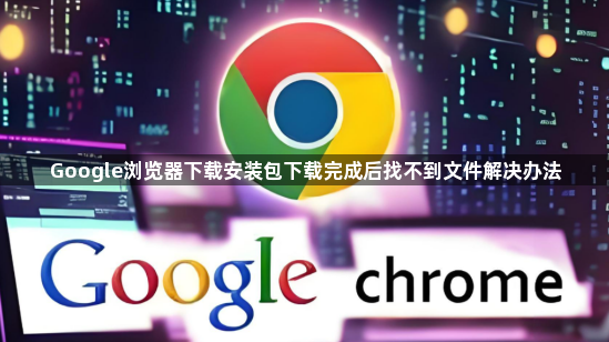 Google浏览器下载安装包下载完成后找不到文件解决办法1