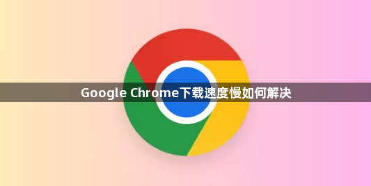 Google Chrome下载速度慢如何解决1
