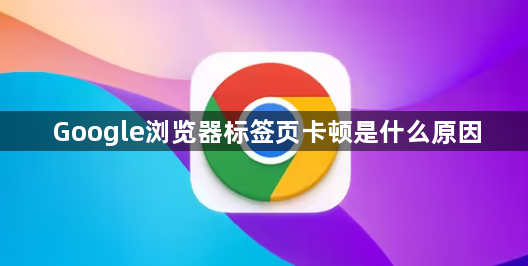 Google浏览器标签页卡顿是什么原因1