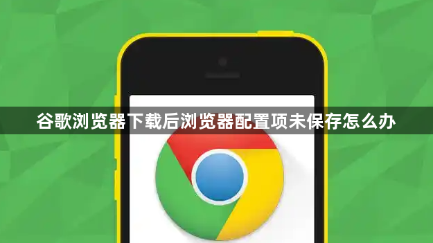 谷歌浏览器下载后浏览器配置项未保存怎么办1