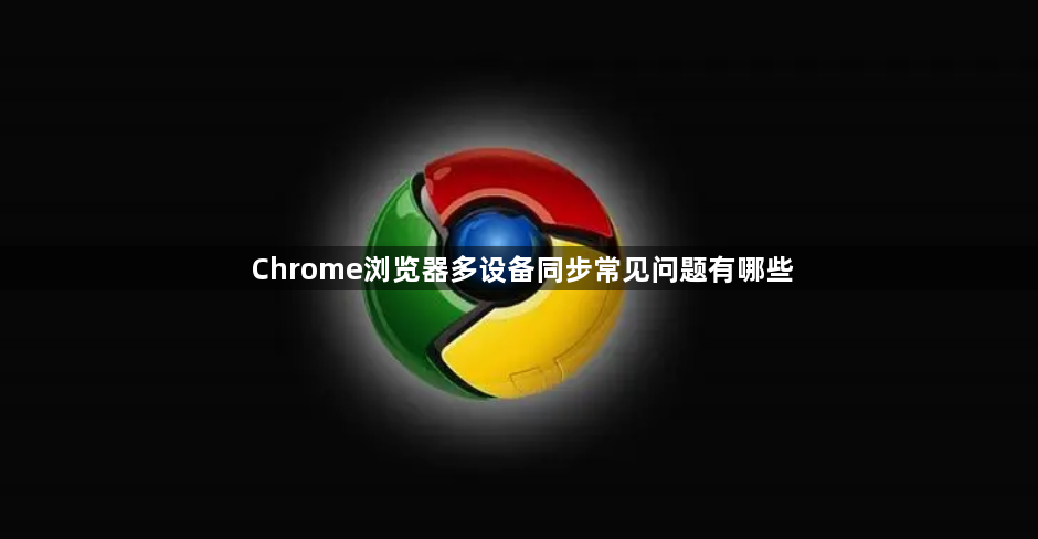 Chrome浏览器多设备同步常见问题有哪些1