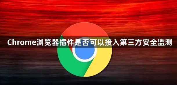 Chrome浏览器插件是否可以接入第三方安全监测1