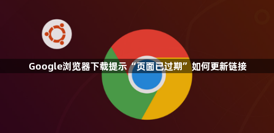 Google浏览器下载提示“页面已过期”如何更新链接1