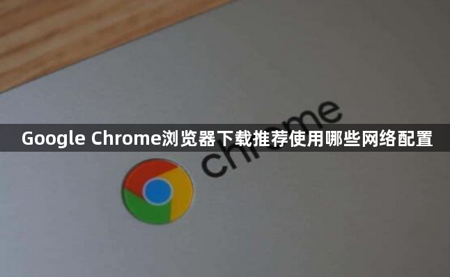 Google Chrome浏览器下载推荐使用哪些网络配置1