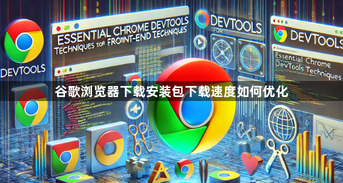 谷歌浏览器下载安装包下载速度如何优化1