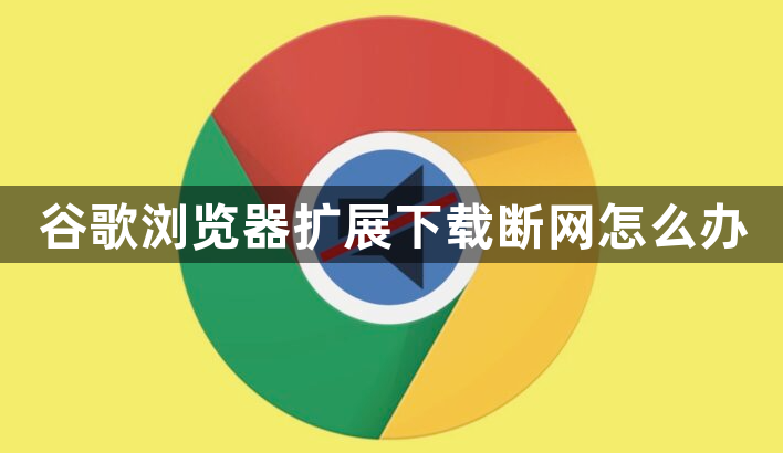 谷歌浏览器扩展下载断网怎么办1
