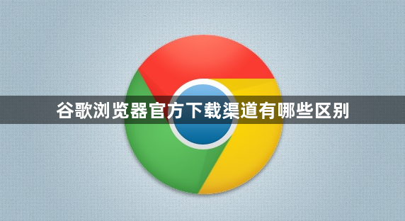 谷歌浏览器官方下载渠道有哪些区别1