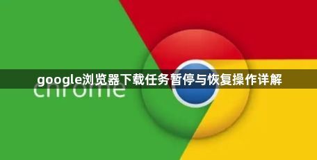 google浏览器下载任务暂停与恢复操作详解1