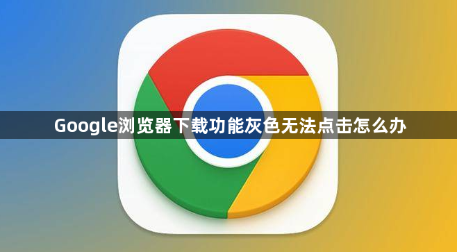 Google浏览器下载功能灰色无法点击怎么办1