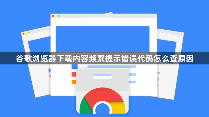 谷歌浏览器下载内容频繁提示错误代码怎么查原因1