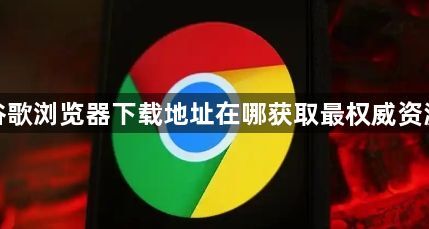 谷歌浏览器下载地址在哪获取最权威资源1
