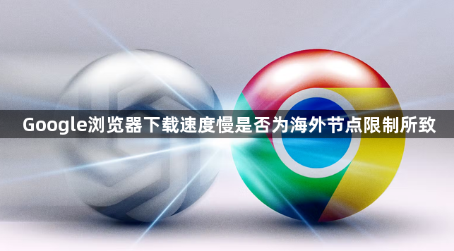 Google浏览器下载速度慢是否为海外节点限制所致1