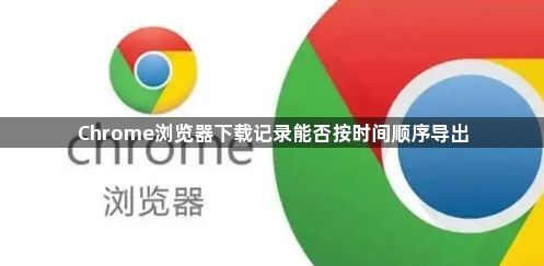 Chrome浏览器下载记录能否按时间顺序导出1