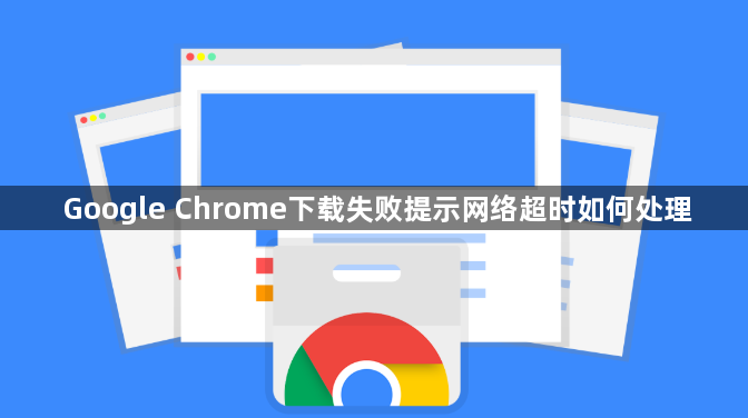Google Chrome下载失败提示网络超时如何处理1