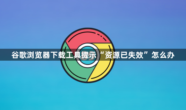谷歌浏览器下载工具提示“资源已失效”怎么办1
