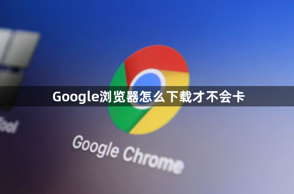Google浏览器怎么下载才不会卡1