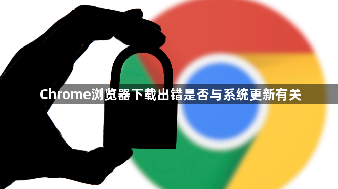 Chrome浏览器下载出错是否与系统更新有关1