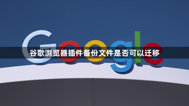 谷歌浏览器插件备份文件是否可以迁移1