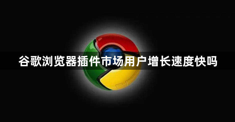 谷歌浏览器插件市场用户增长速度快吗1