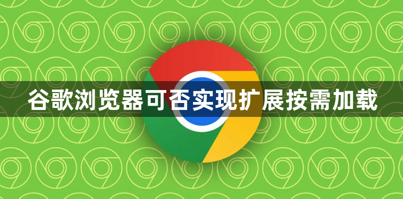 谷歌浏览器可否实现扩展按需加载1