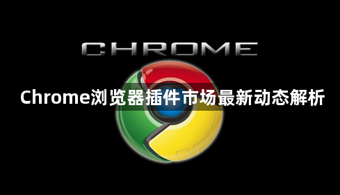 Chrome浏览器插件市场最新动态解析1